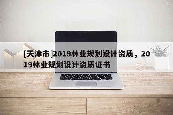 [天津市]2019林业规划设计资质，2019林业规划设计资质证书