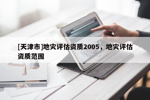 [天津市]地灾评估资质2005，地灾评估资质范围