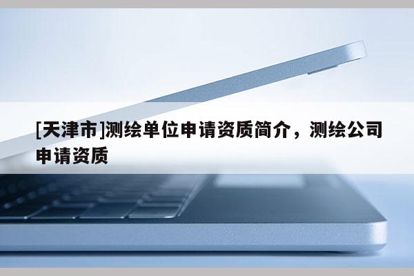 [天津市]测绘单位申请资质简介，测绘公司申请资质