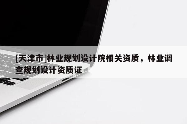 [天津市]林业规划设计院相关资质，林业调查规划设计资质证