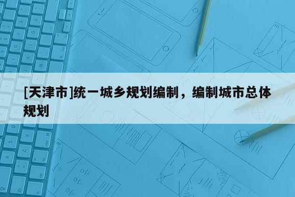 [天津市]统一城乡规划编制，编制城市总体规划