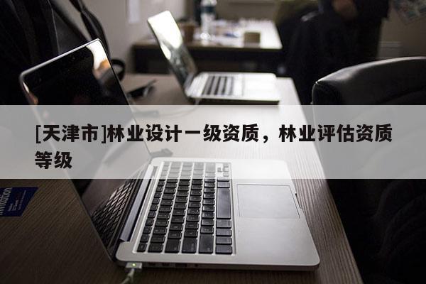 [天津市]林业设计一级资质，林业评估资质等级