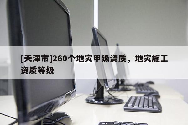 [天津市]260个地灾甲级资质，地灾施工资质等级