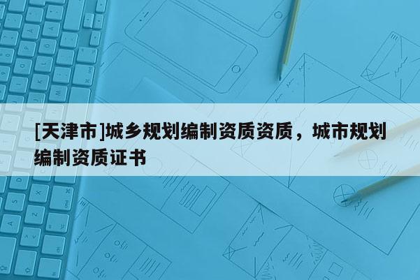 [天津市]城乡规划编制资质资质，城市规划编制资质证书