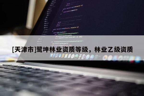 [天津市]鹭坤林业资质等级，林业乙级资质