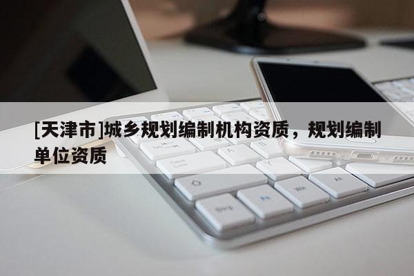 [天津市]城乡规划编制机构资质，规划编制单位资质