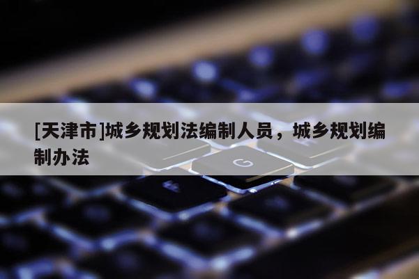 [天津市]城乡规划法编制人员，城乡规划编制办法