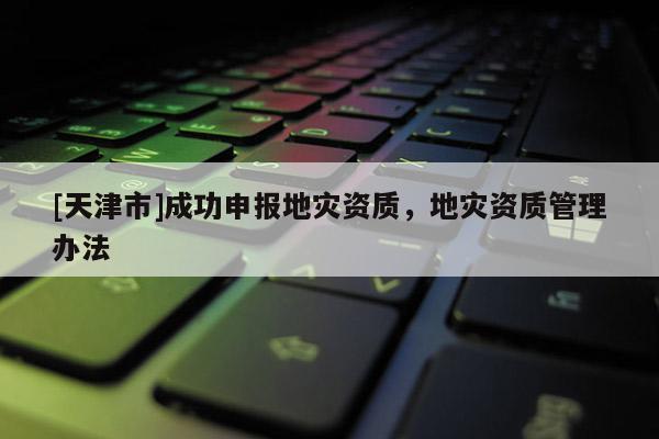 [天津市]成功申报地灾资质，地灾资质管理办法