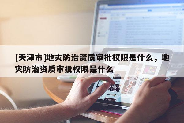 [天津市]地灾防治资质审批权限是什么，地灾防治资质审批权限是什么