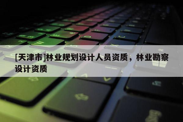 [天津市]林业规划设计人员资质，林业勘察设计资质