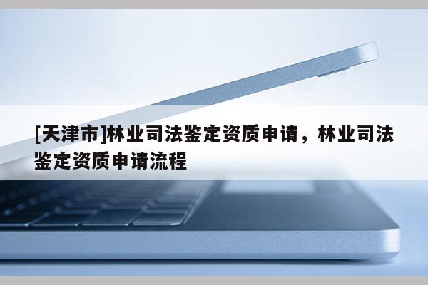 [天津市]林业司法鉴定资质申请，林业司法鉴定资质申请流程