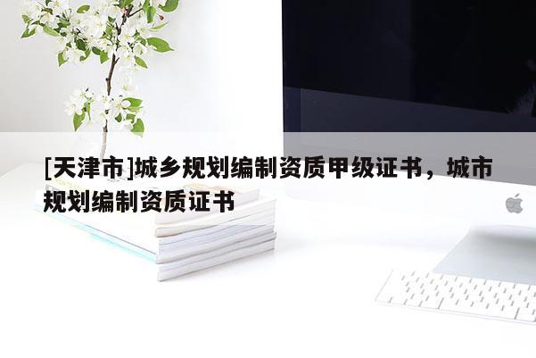 [天津市]城乡规划编制资质甲级证书，城市规划编制资质证书