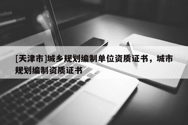 [天津市]城乡规划编制单位资质证书，城市规划编制资质证书