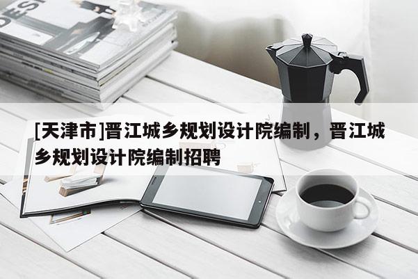 [天津市]晋江城乡规划设计院编制，晋江城乡规划设计院编制招聘