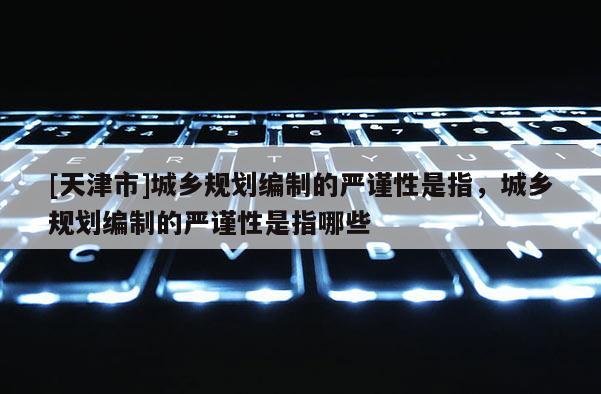 [天津市]城乡规划编制的严谨性是指，城乡规划编制的严谨性是指哪些