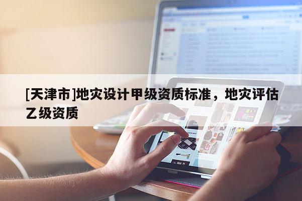 [天津市]地灾设计甲级资质标准，地灾评估乙级资质