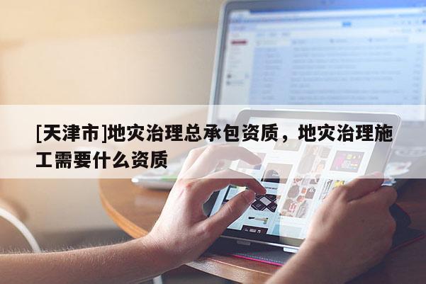 [天津市]地灾治理总承包资质，地灾治理施工需要什么资质