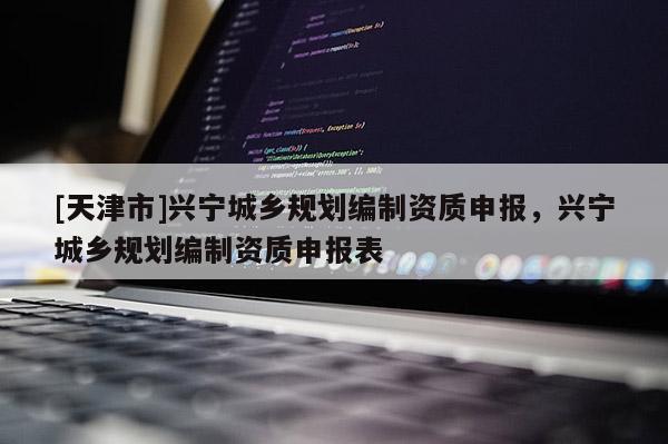 [天津市]兴宁城乡规划编制资质申报，兴宁城乡规划编制资质申报表