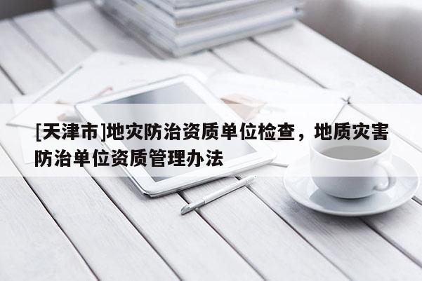 [天津市]地灾防治资质单位检查，地质灾害防治单位资质管理办法