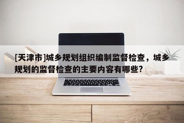 [天津市]城乡规划组织编制监督检查，城乡规划的监督检查的主要内容有哪些?