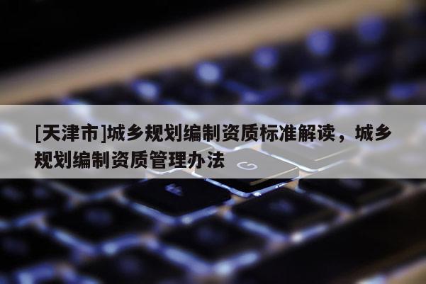 [天津市]城乡规划编制资质标准解读，城乡规划编制资质管理办法
