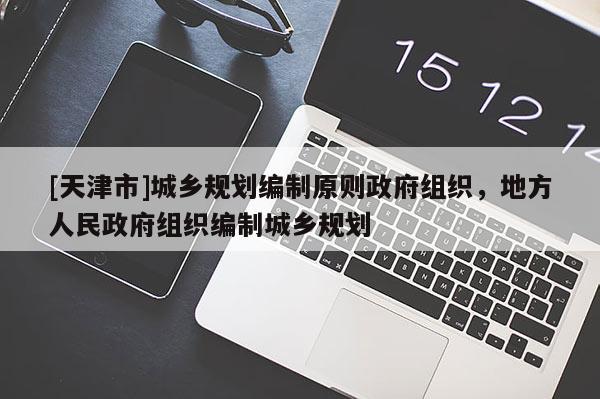 [天津市]城乡规划编制原则政府组织，地方人民政府组织编制城乡规划