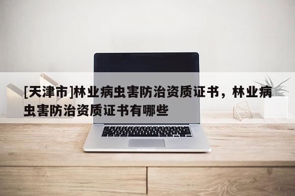 [天津市]林业病虫害防治资质证书，林业病虫害防治资质证书有哪些