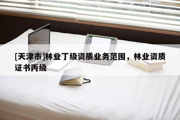 [天津市]林业丁级资质业务范围，林业资质证书丙级