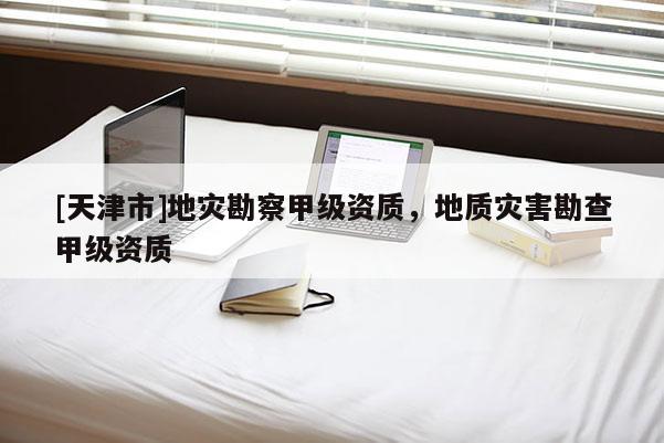 [天津市]地灾勘察甲级资质，地质灾害勘查甲级资质