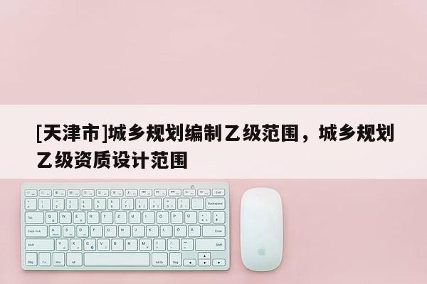 [天津市]城乡规划编制乙级范围，城乡规划乙级资质设计范围