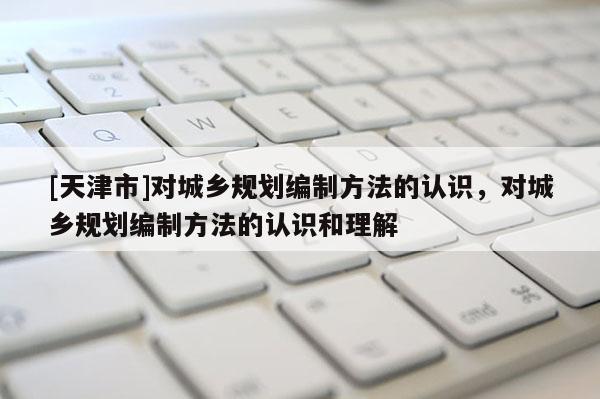[天津市]对城乡规划编制方法的认识，对城乡规划编制方法的认识和理解