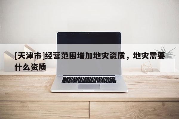 [天津市]经营范围增加地灾资质，地灾需要什么资质