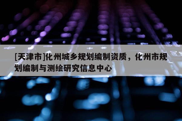 [天津市]化州城乡规划编制资质，化州市规划编制与测绘研究信息中心