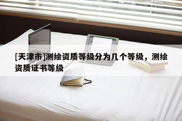 [天津市]测绘资质等级分为几个等级，测绘资质证书等级