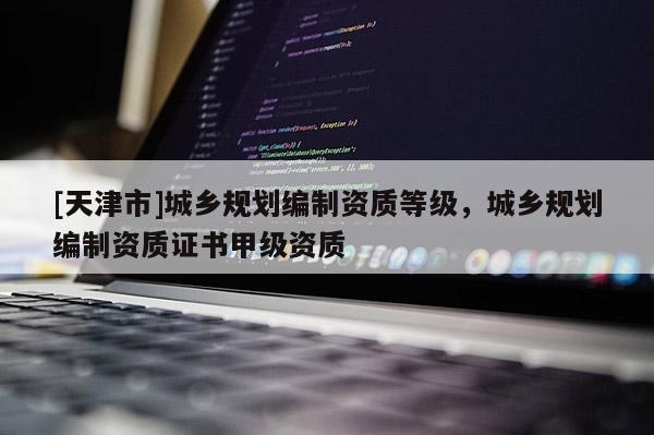 [天津市]城乡规划编制资质等级，城乡规划编制资质证书甲级资质