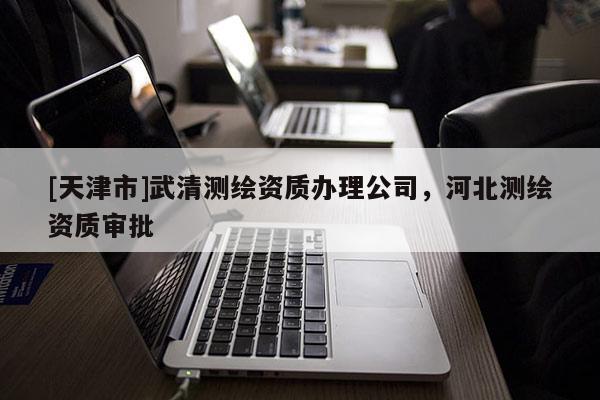 [天津市]武清测绘资质办理公司，河北测绘资质审批