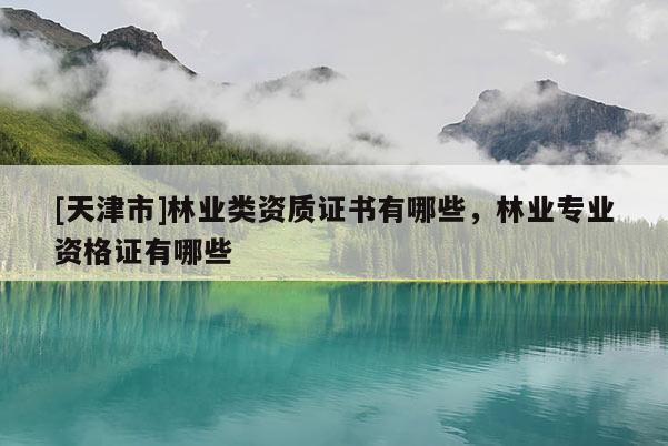 [天津市]林业类资质证书有哪些，林业专业资格证有哪些