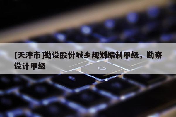 [天津市]勘设股份城乡规划编制甲级，勘察设计甲级