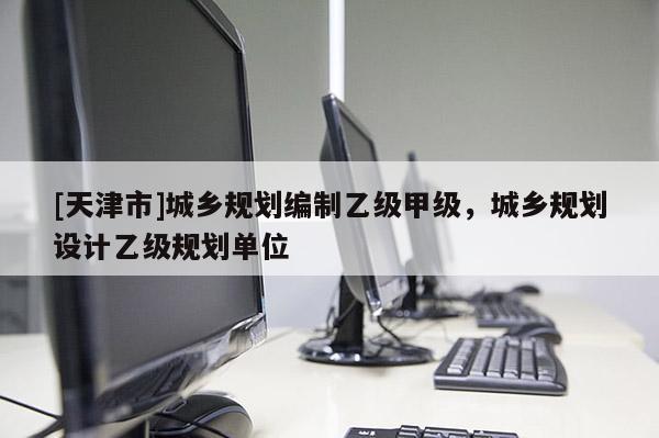[天津市]城乡规划编制乙级甲级，城乡规划设计乙级规划单位