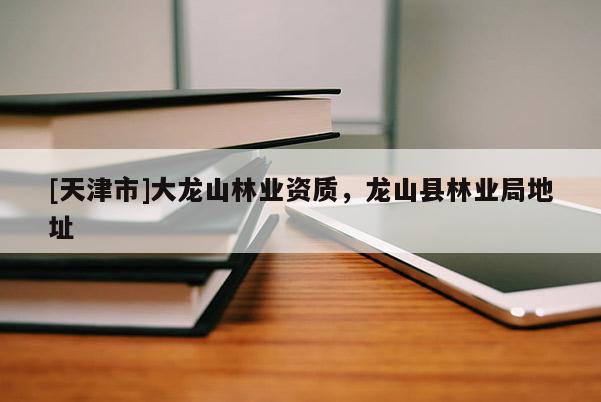 [天津市]大龙山林业资质，龙山县林业局地址