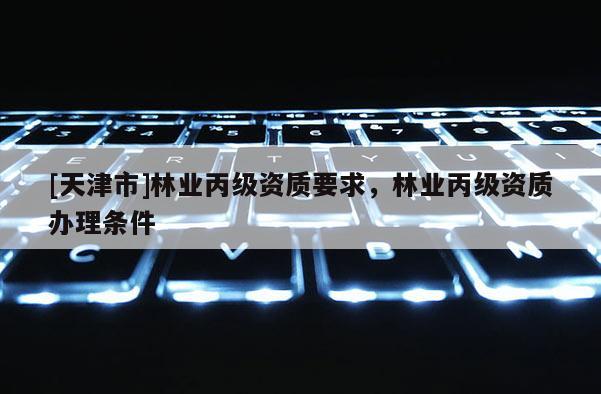 [天津市]林业丙级资质要求，林业丙级资质办理条件