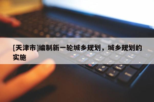 [天津市]编制新一轮城乡规划，城乡规划的实施