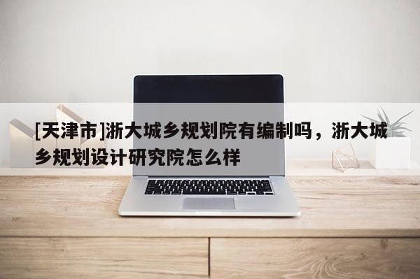 [天津市]浙大城乡规划院有编制吗，浙大城乡规划设计研究院怎么样