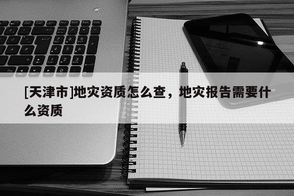 [天津市]地灾资质怎么查，地灾报告需要什么资质