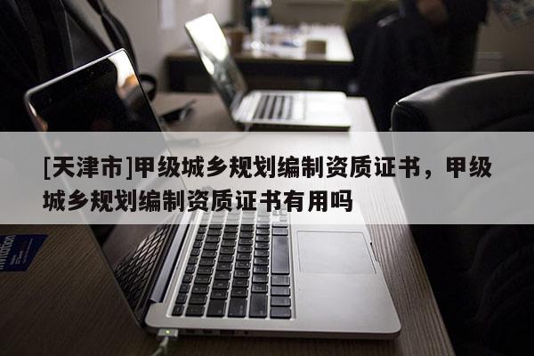 [天津市]甲级城乡规划编制资质证书，甲级城乡规划编制资质证书有用吗