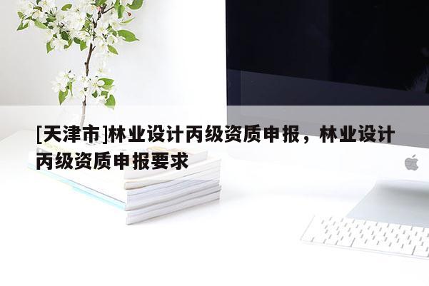 [天津市]林业设计丙级资质申报，林业设计丙级资质申报要求