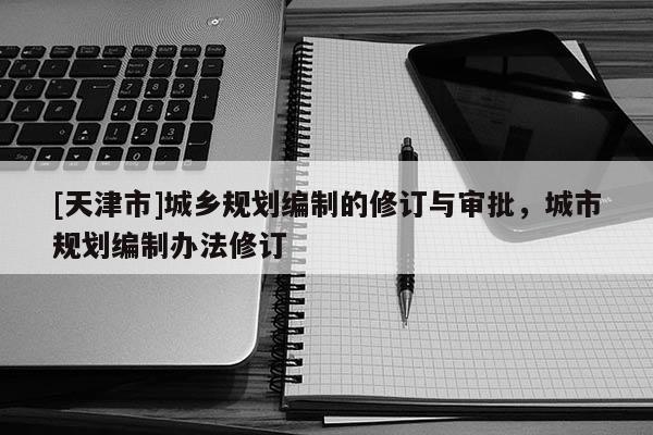 [天津市]城乡规划编制的修订与审批，城市规划编制办法修订