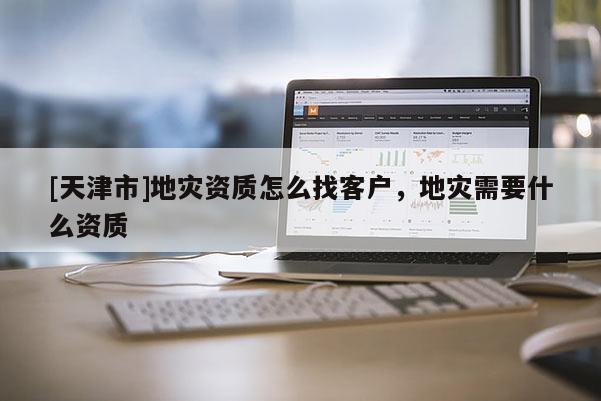 [天津市]地灾资质怎么找客户，地灾需要什么资质