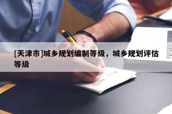 [天津市]城乡规划编制等级，城乡规划评估等级