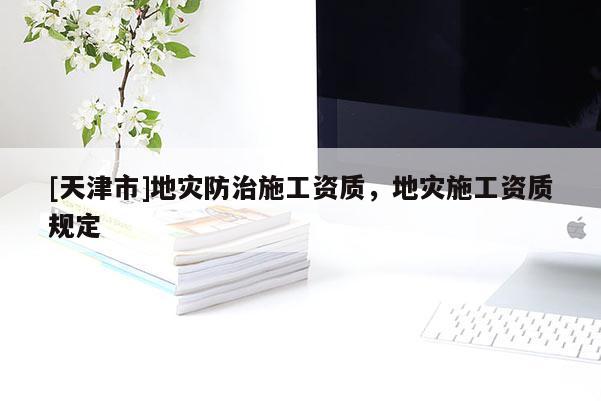 [天津市]地灾防治施工资质，地灾施工资质规定